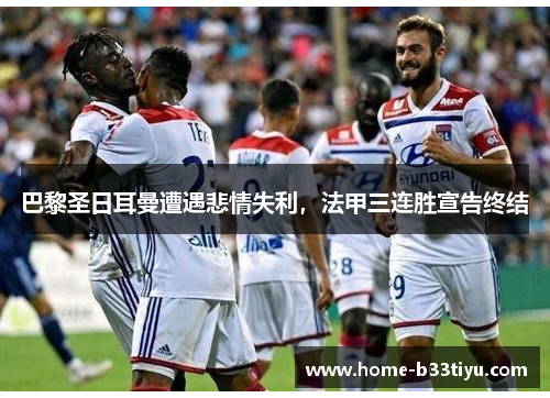 巴黎圣日耳曼遭遇悲情失利，法甲三连胜宣告终结